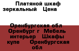 Платяной шкаф зеркальный › Цена ­ 1 000 - Оренбургская обл., Оренбург г. Мебель, интерьер » Шкафы, купе   . Оренбургская обл.